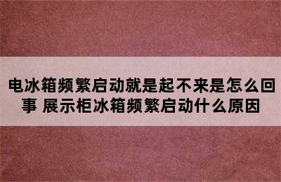 电冰箱频繁启动就是起不来是怎么回事 展示柜冰箱频繁启动什么原因